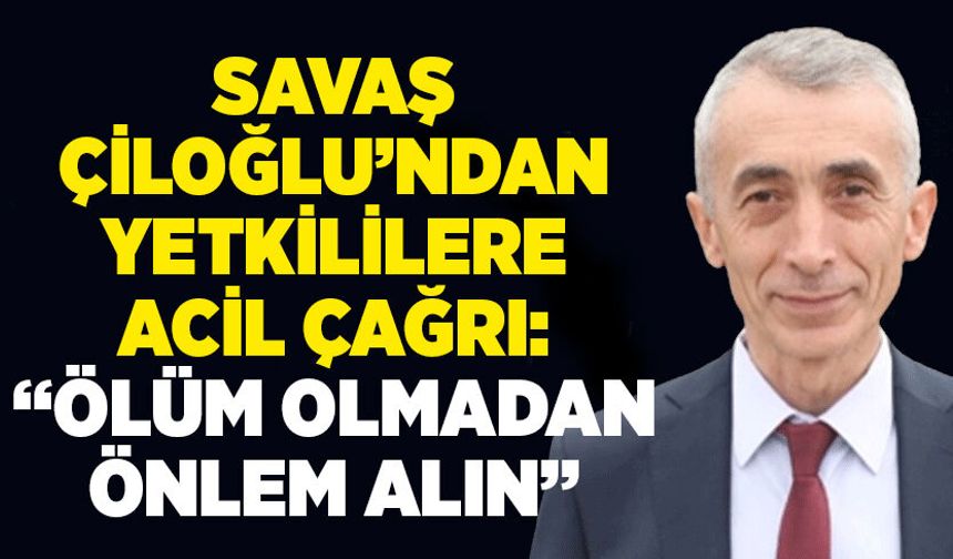 Savaş Çiloğlu’ndan yetkililere acil çağrı: “Ölüm olmadan önlem alın”