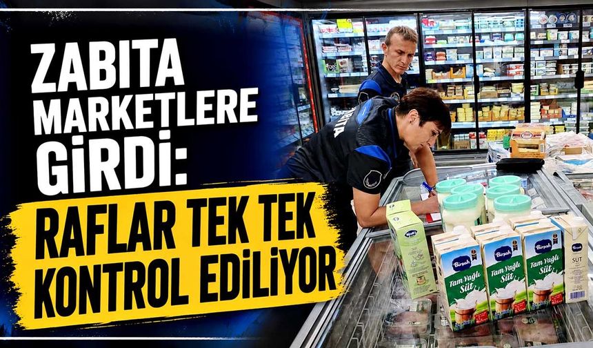 Zabıta marketlere girdi: Raflar tek tek kontrol ediliyor