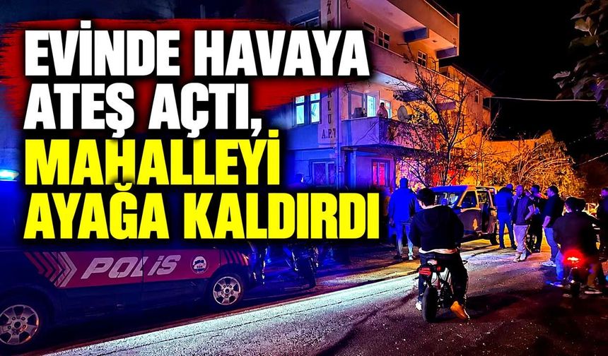 Evinde havaya ateş açtı, mahalleyi ayağa kaldırdı