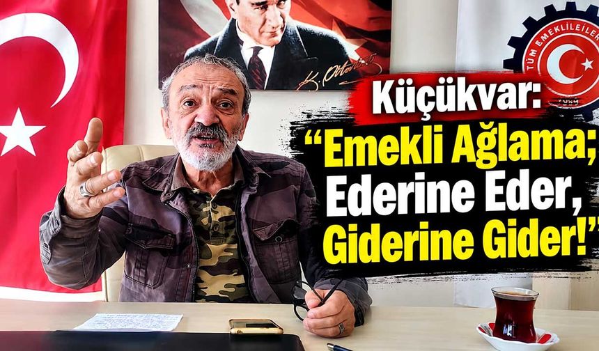 Küçükvar: “Emekli Ağlama; Ederine Eder, Giderine Gider!”