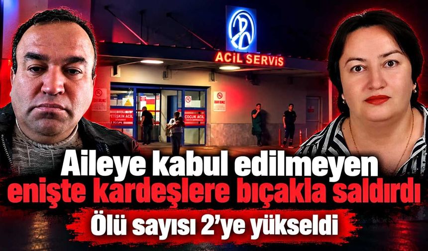 Aileye kabul edilmeyen enişte kardeşlere bıçakla saldırdı; Ölü sayısı 2'ye yükseldi