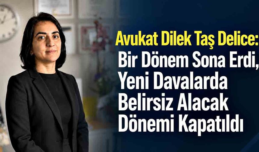 Avukat Dilek Taş Delice: Bir Dönem Sona Erdi, Yeni Davalarda Belirsiz Alacak Dönemi Kapatıldı