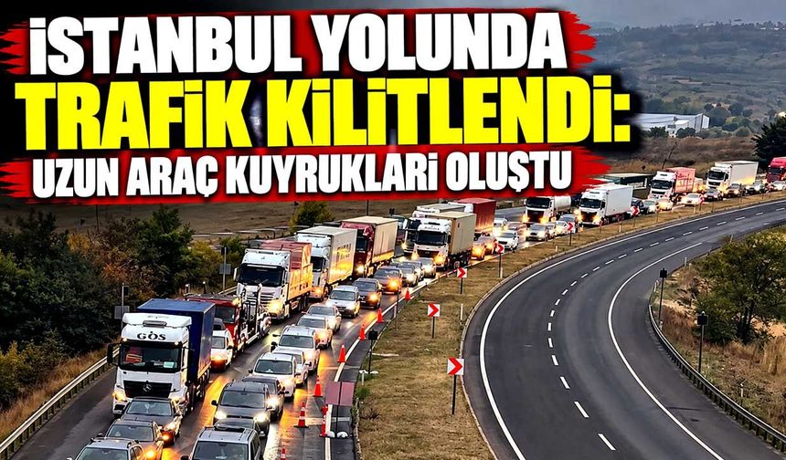 İstanbul yolunda trafik kilitlendi: Uzun araç kuyrukları oluştu