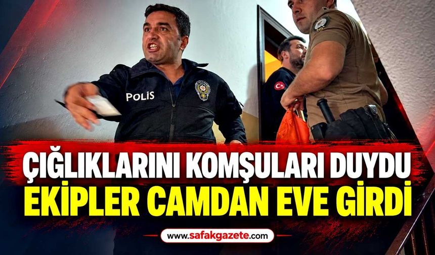 Çığlıklarını komşuları duydu, ekipler camdan eve girdi