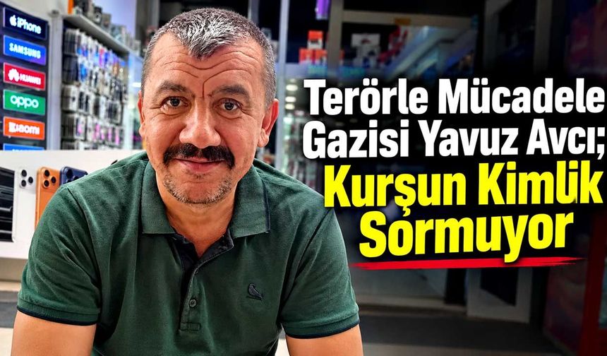 Terörle Mücadele Gazisi Yavuz Avcı; Kurşun Kimlik Sormuyor