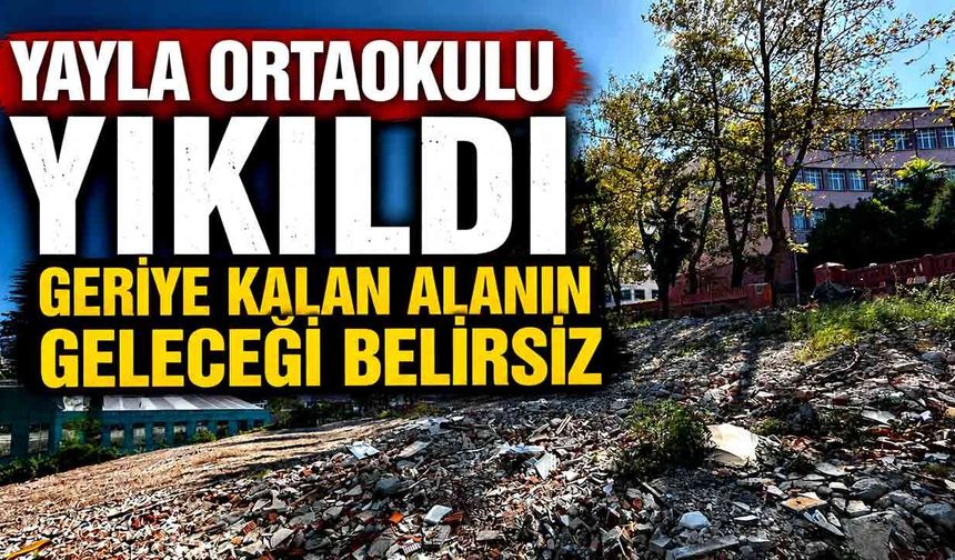 Yayla Ortaokulu yıkıldı, geriye kalan alanın geleceği belirsiz
