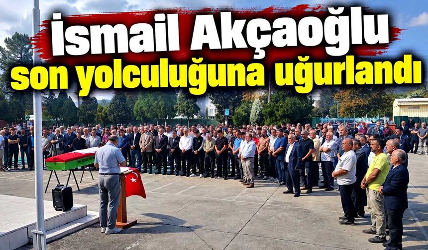 İsmail Akçaoğlu Son Yolculuğuna uğurlandı