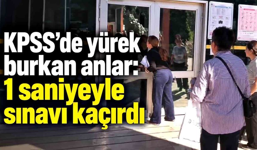 KPSS’de yürek burkan anlar: 1 saniyeyle sınavı kaçırdı