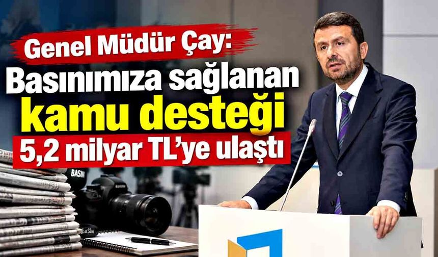 Genel Müdür Çay: Basınımıza sağlanan kamu desteği 5,2 milyar TL’ye ulaştı