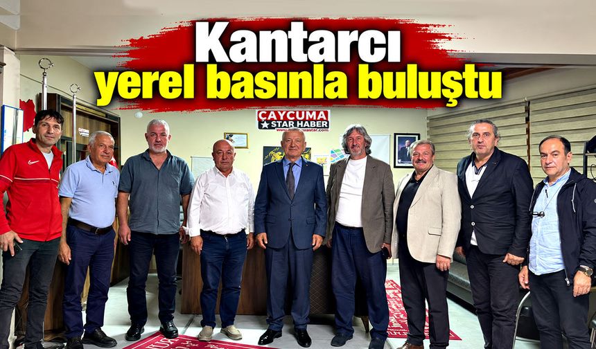 Kantarcı yerel basınla buluştu