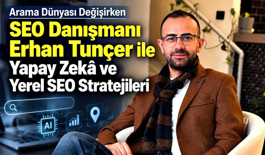 Arama Dünyası Değişirken SEO Danışmanı Erhan Tunçer ile Yapay Zekâ ve Yerel SEO Stratejileri