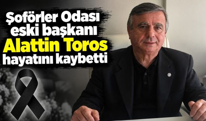 Şoförler Odası eski başkanı Alattin Toros hayatını kaybetti
