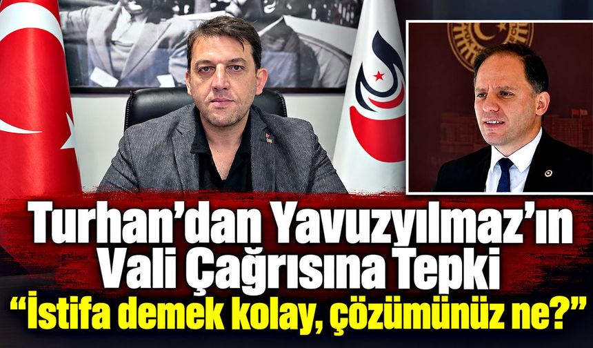 Turhan’dan Yavuzyılmaz’ın Vali çağrısına tepki: "İstifa demek kolay, çözümünüz ne?"