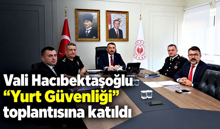 Vali Hacıbektaşoğlu “Yurt Güvenliği” toplantısına katıldı