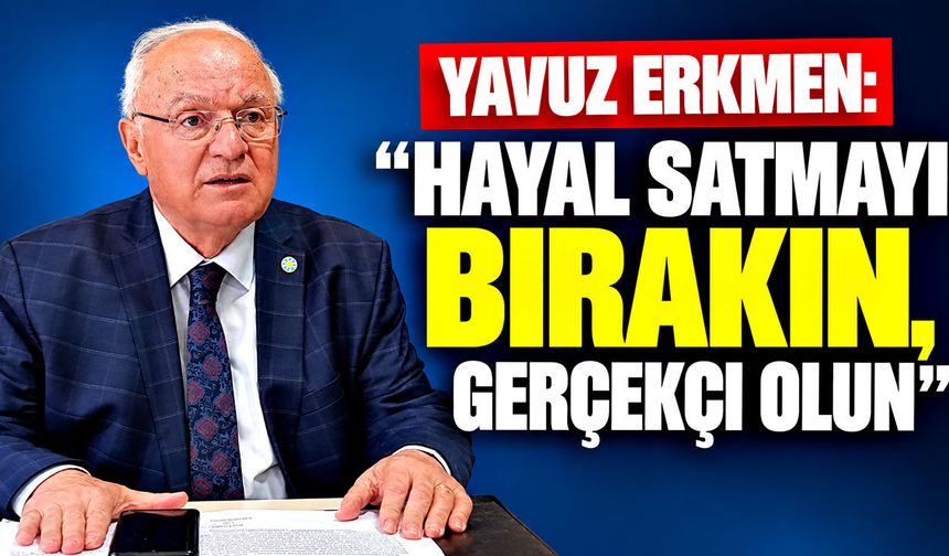 Yavuz Erkmen: "Hayal satmayı bırakın, gerçekçi olun"