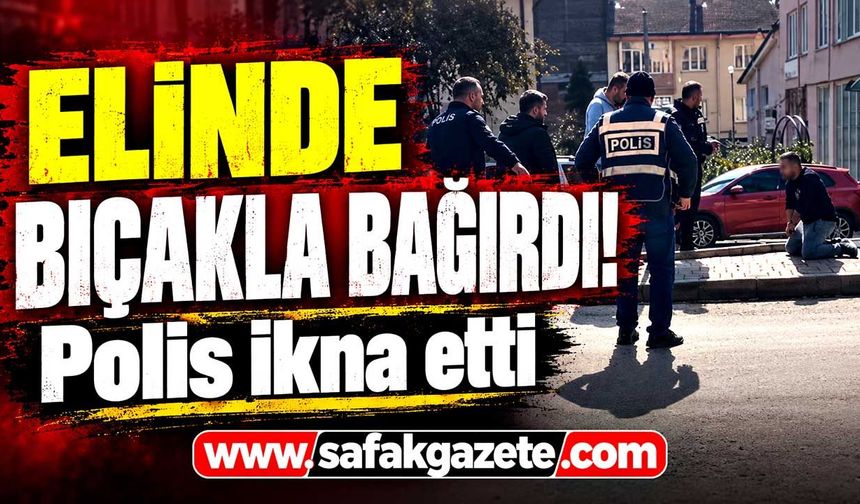 Elinde bıçakla bağırdı! Polis ikna etti