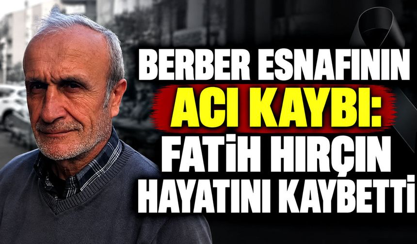 Berber esnafının acı kaybı: Fatih Hırçın hayatını kaybetti