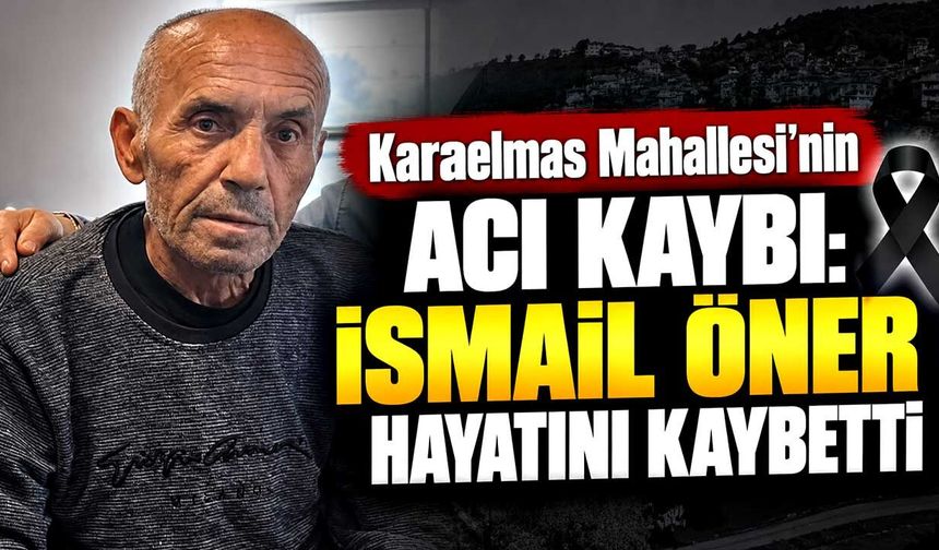 Karaelmas Mahallesi’nin acı kaybı: İsmail Öner hayatını kaybetti