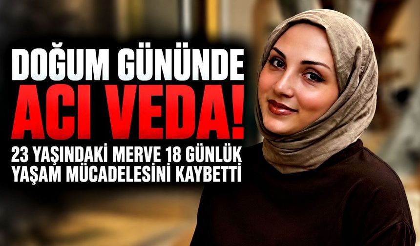 Doğum gününde acı veda! 23 yaşındaki Merve 18 günlük yaşam mücadelesini kaybetti