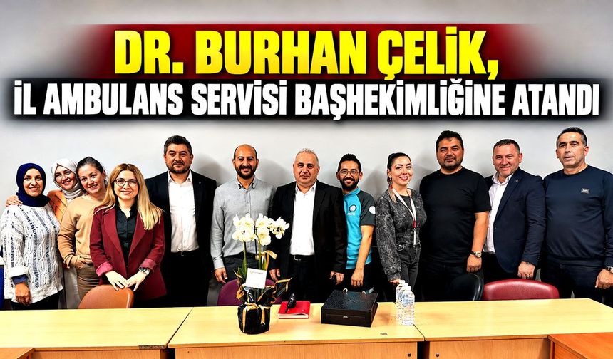 Dr. Burhan Çelik, İl Ambulans Servisi Başhekimliğine atandı