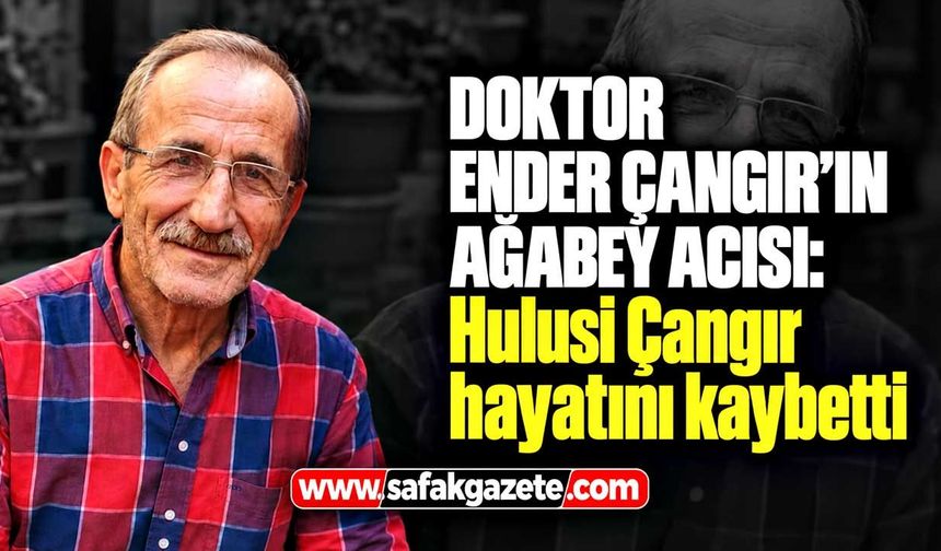 Doktor Ender Çangır’ın ağabey acısı: Hulusi Çangır hayatını kaybetti