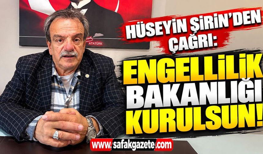 Hüseyin Şirin’den çağrı: Engellilik Bakanlığı kurulsun!