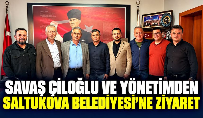 Savaş Çiloğlu ve yönetimden Saltukova Belediyesi’ne ziyaret