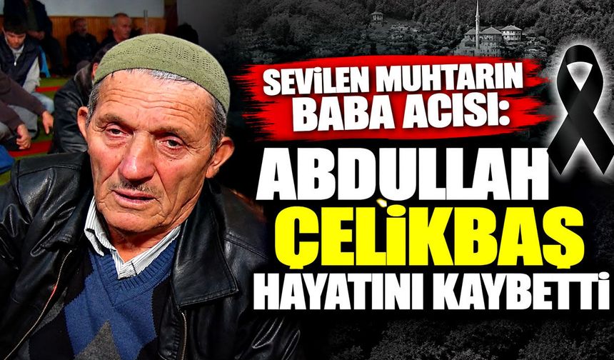 Sevilen muhtarın baba acısı: Abdullah Çelikbaş hayatını kaybetti