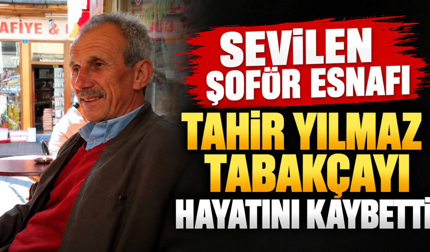 Sevilen şoför esnafı Tahir Yılmaz Tabakçayı hayatını kaybetti