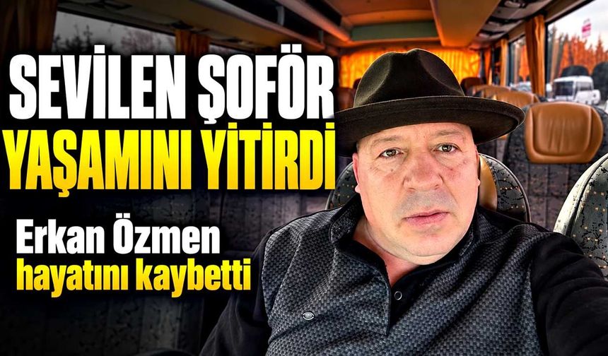 Yıllarca direksiyon salladı: Erkan Özmen hayatını kaybetti