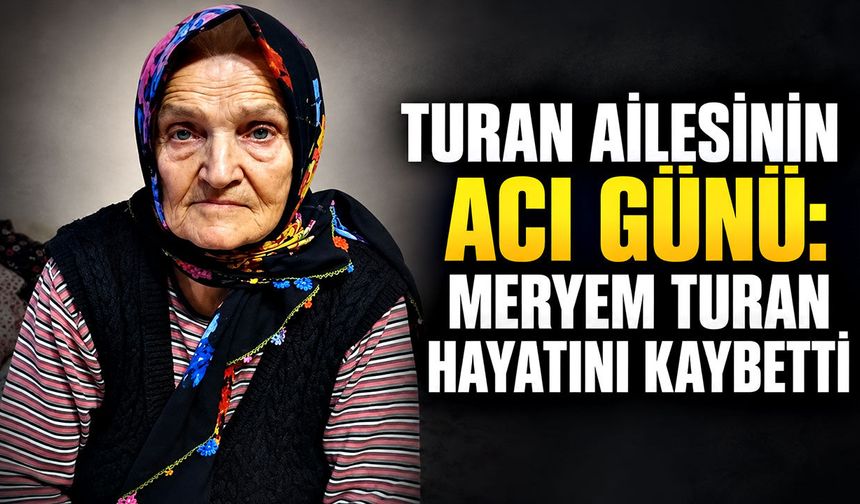 Turan ailesinin acı günü: Meryem Turan hayatını kaybetti