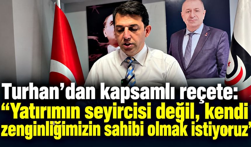 Turhan’dan kapsamlı reçete: “Yatırımın seyircisi değil, kendi zenginliğimizin sahibi olmak istiyoruz”