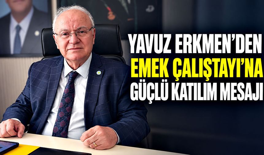 Yavuz Erkmen’den Emek Çalıştayı’na güçlü katılım mesajı