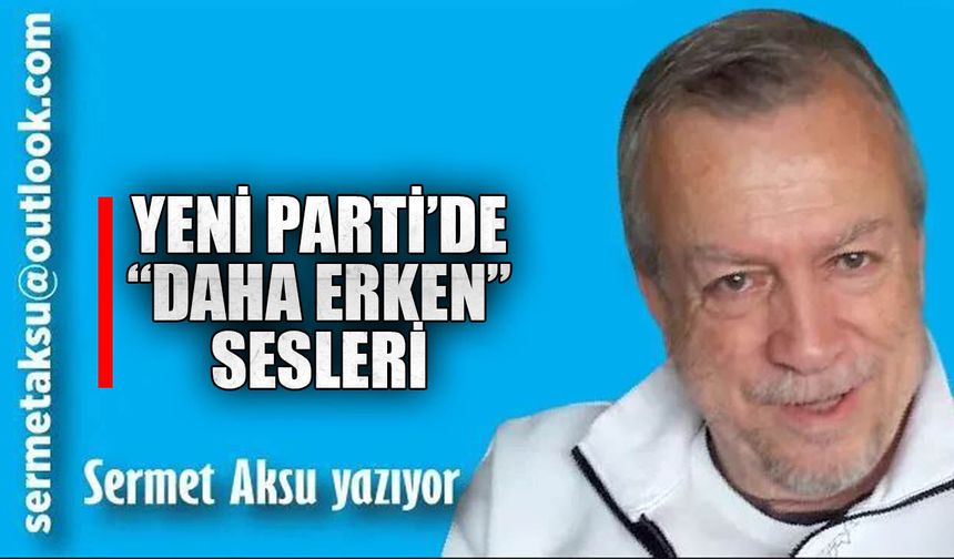 YENİ PARTİ’DE “DAHA ERKEN” SESLERİ