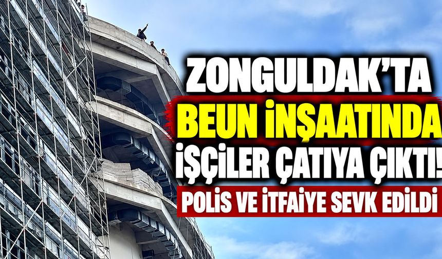 Zonguldak’ta BEUN inşaatında işçiler çatıya çıktı! Polis ve itfaiye sevk edildi