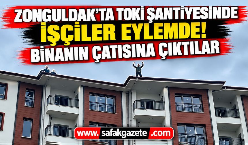 Zonguldak'ta TOKİ şantiyesinde işçiler eylemde! Binanın çatısına çıktılar