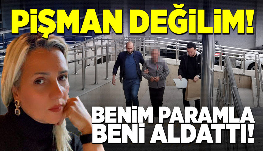 Pişman değilim, benim paramla benim eşyalarımla beni aldattı