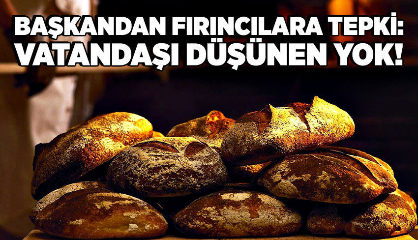 Başkandan fırıncılara tepki: Vatandaşı düşünen yok!