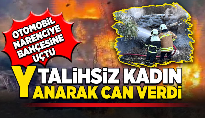 Bahçeye uçan araçta talihsiz kadın yanarak can verdi!