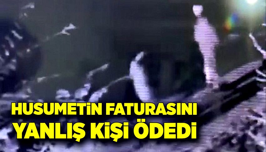 Husumetin faturasını yanlış kişi ödedi!