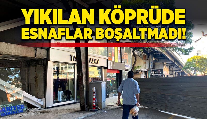 Yıkılan köprüde esnaflar boşaltmadı!