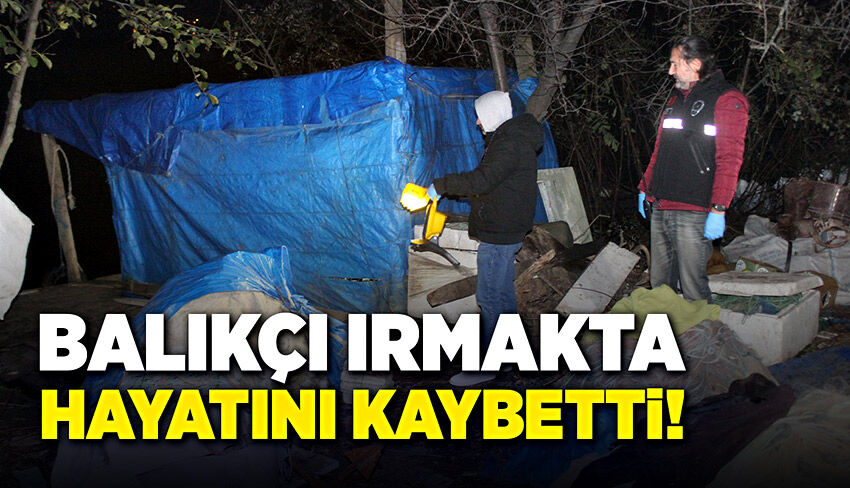 Barakadan ırmağa düşen balıkçı yaşamını yitirdi!