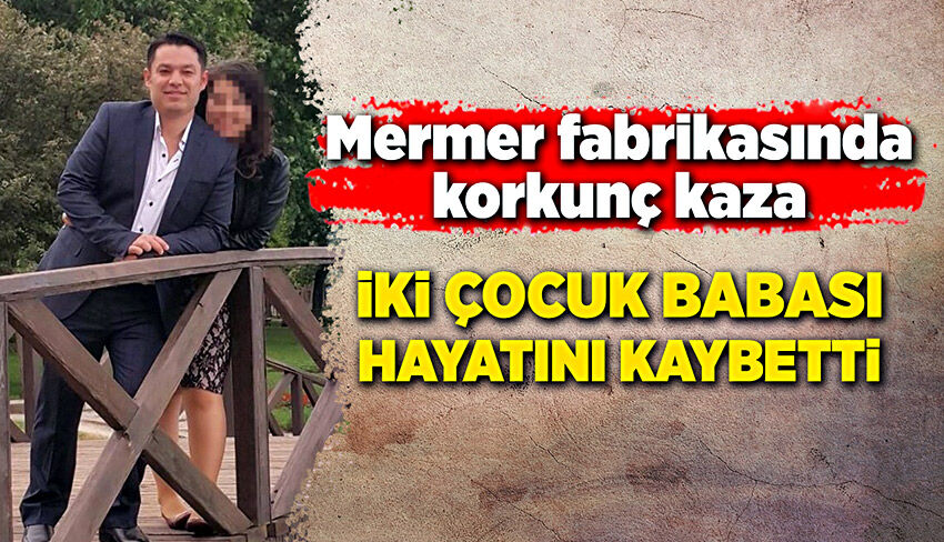 Mermer fabrikasında korkunç kaza! İki çocuk babası hayatını kaybetti!