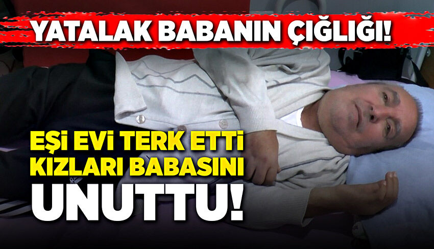 Yatalak babanın çığlığı, yürekleri dağladı!