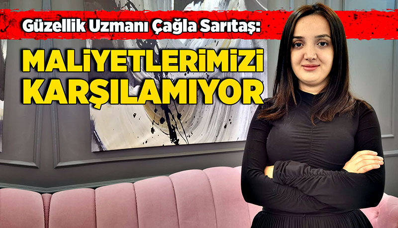 Güzellik Uzmanı Çağla Sarıtaş: "Maliyetlerimizi karşılamıyor"