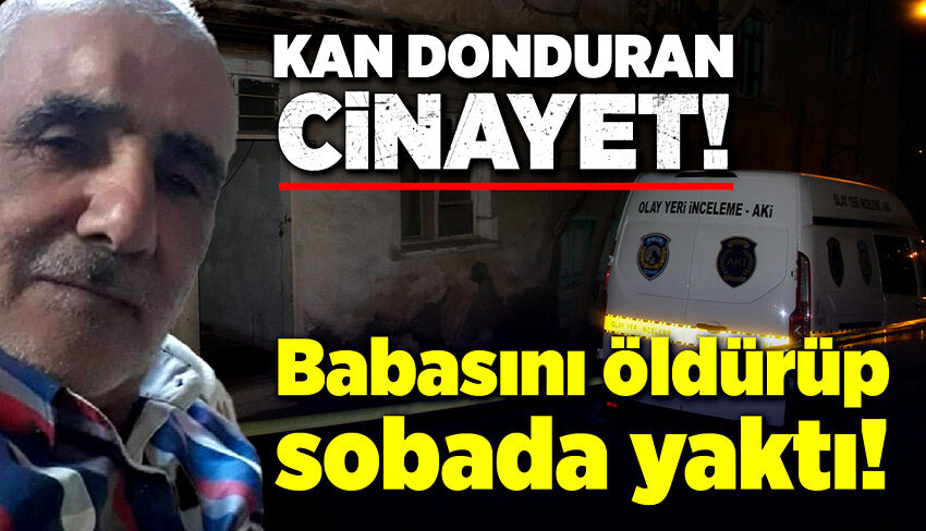 Kan donduran cinayet! Babasını öldürüp sobada yaktı!