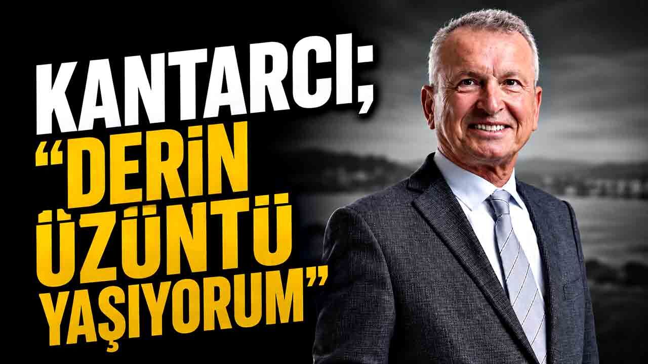 Kantarcı; “Derin üzüntü yaşıyorum”