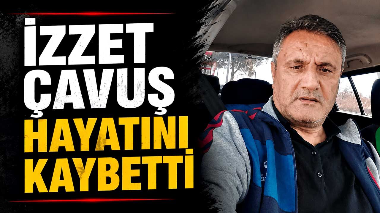 İzzet Çavuş hayatını kaybetti