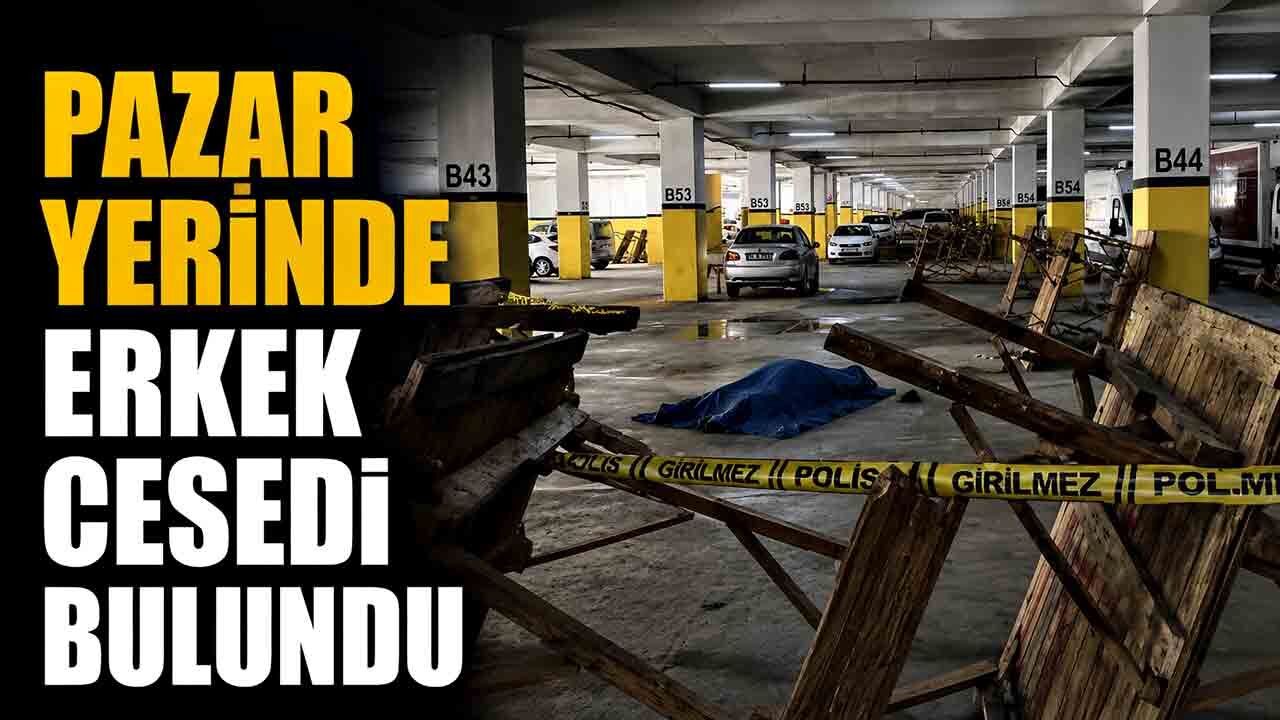 Pazar yerinde erkek cesedi bulundu