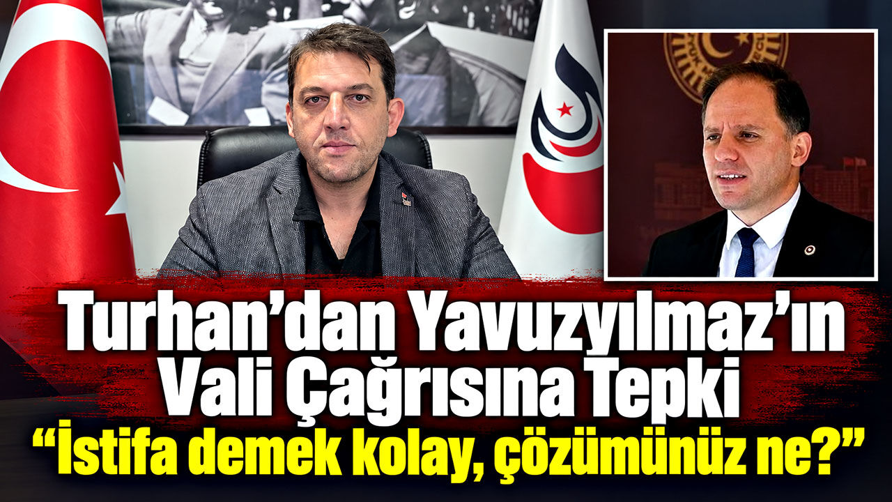 Turhan’dan Yavuzyılmaz’ın Vali çağrısına tepki: "İstifa demek kolay, çözümünüz ne?"